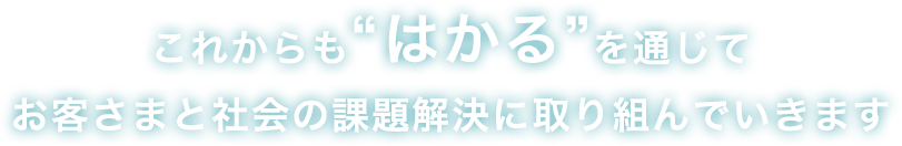 これからも“はかる”を通じてお客さまと社会の課題解決に取り組んでいきます