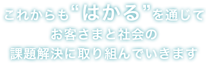 これからも“はかる”を通じてお客さまと社会の課題解決に取り組んでいきます