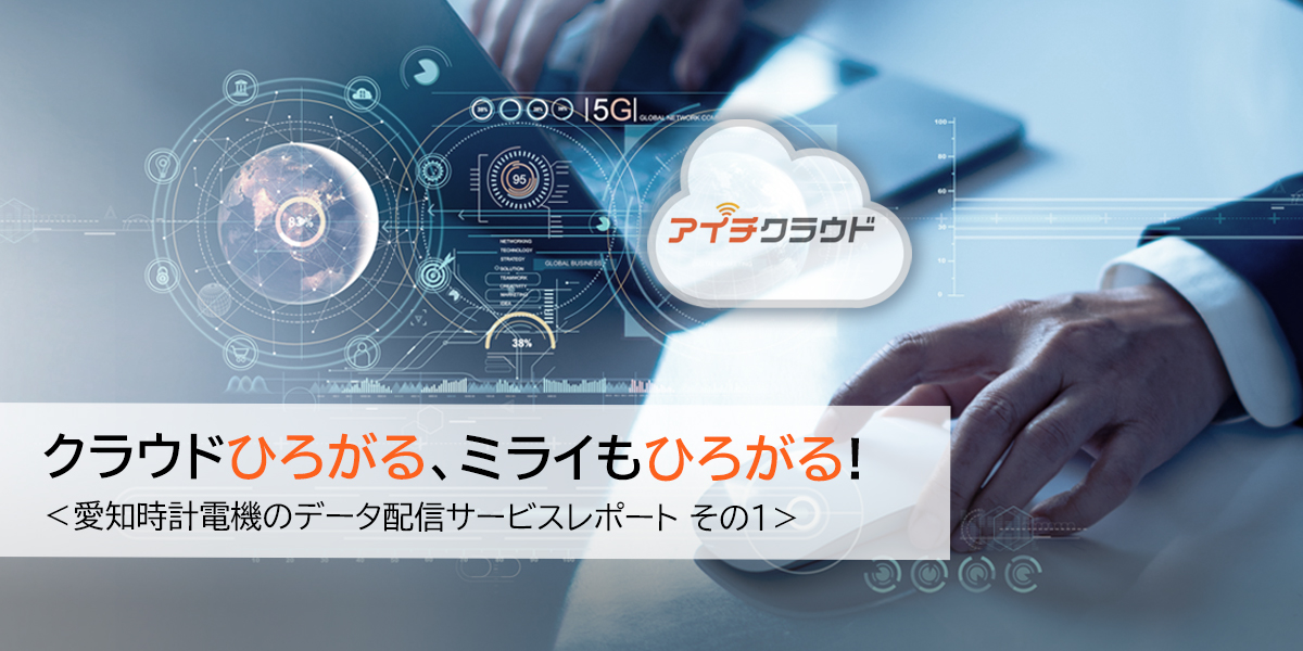 クラウドひろがる、ミライもひろがる! <愛知時計電機のデータ配信サービスレポート その1>